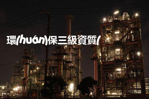 環(huán)保三級資質(zhì)，解鎖綠色工程大門！